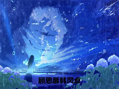 顾思慕韩风卓（顾思慕韩风卓）小说免费无弹窗大结局-顾思慕韩风卓小说全文完整版阅读