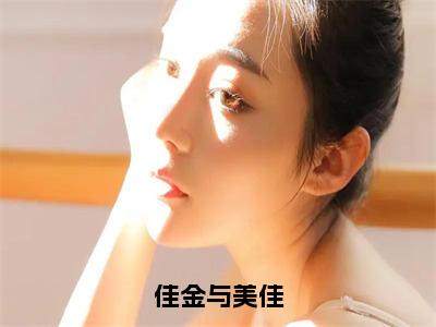 （免费）+（全文）佳金与美佳（陈博佳金黄美佳）免费阅读最新章节无弹窗陈博佳金黄美佳完整版小说在线阅读