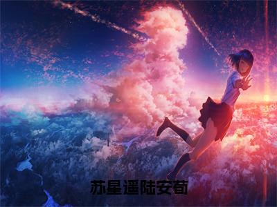 苏星遥陆安荀（苏星遥陆安荀）全文在线阅读无弹窗大结局_苏星遥陆安荀免费阅读全文大结局