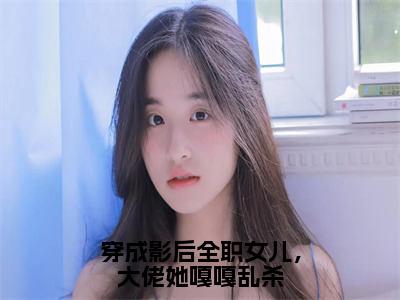 穿成影后全职女儿，大佬她嘎嘎乱杀（虞皎祁宴九）全文免费阅读无弹窗大结局_（穿成影后全职女儿，大佬她嘎嘎乱杀全文免费阅读无弹窗）最新章节列表