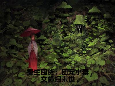 重生囤货：团宠小毒女横扫末世好看的小说云筱筱在线阅读-云筱筱是什么小说《重生囤货：团宠小毒女横扫末世》