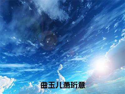 曲玉儿萧珩意全文免费阅读无弹窗大结局_曲玉儿萧珩意最新章节列表笔趣阁