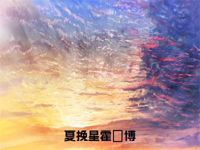 夏挽星霍璟博全文（夏挽星霍璟博）小说免费阅读无弹窗大结局_夏挽星霍璟博全文无弹窗完整版阅读