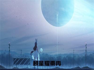 顾星耀秦冉（秦冉顾星耀）全文免费阅读无弹窗大结局_顾星耀秦冉全文完整无删减版免费阅读