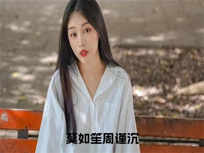 （莫如笙周谨沉）全文免费阅读无弹窗大结局_莫如笙周谨沉免费最新章节列表_笔趣阁