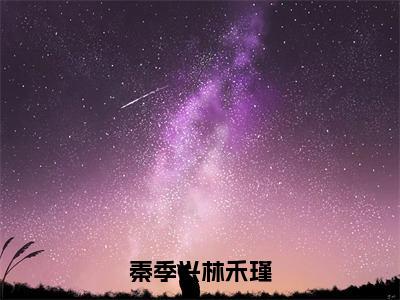 秦季兴林禾瑾新书热荐免费小说林禾瑾秦季兴全文完整版-林禾瑾秦季兴小说全文无删减版免费阅读