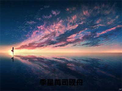 季星苒司砚舟无弹窗（季星苒司砚舟）全文免费阅读无弹窗大结局_季星苒司砚舟最新章节列表（季星苒司砚舟）