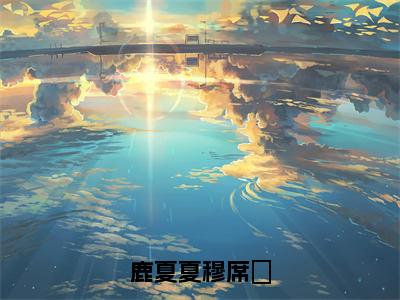 鹿夏夏穆席彧（穆席彧鹿夏夏）全文免费阅读大结局_鹿夏夏穆席彧最新章节列表_笔趣阁