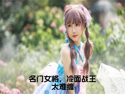 名门女将，冷面战王太难缠全本资源免费阅读结局无删节-江月璃北辰渊小说全文阅读无弹窗（名门女将，冷面战王太难缠）