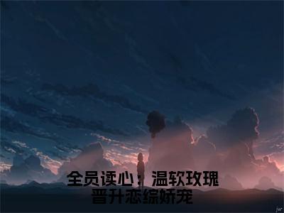 浅茶（全员读心：温软玫瑰晋升恋综娇宠）全文在线阅读无弹窗大结局_（全员读心：温软玫瑰晋升恋综娇宠）最新章节列表_笔趣阁