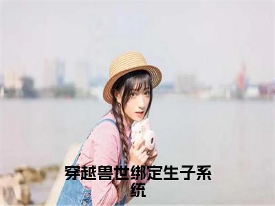 白莹莹（穿越兽世绑定生子系统）全文免费阅读无弹窗大结局_穿越兽世绑定生子系统全文阅读_笔趣阁（白莹莹）