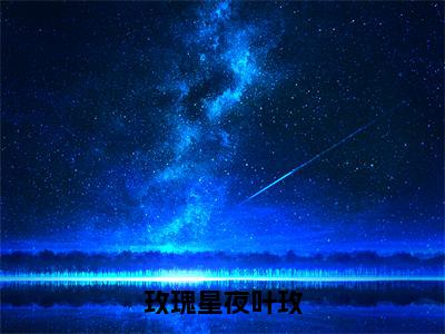 玫瑰星夜叶玫（叶玫安北辰）免费最新小说_叶玫安北辰（玫瑰星夜叶玫）免费版今日已更新