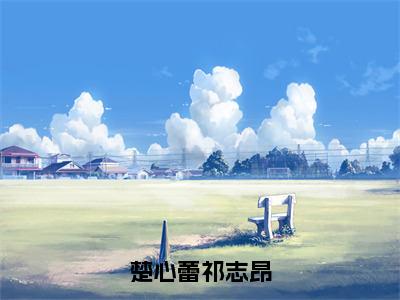 楚心蕾祁志昂（楚心蕾祁志昂）免费阅读完整版-（楚心蕾祁志昂小说）楚心蕾祁志昂全文大结局已完结