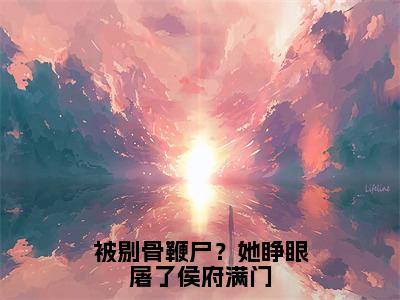 谢韫娴萧临祈（被剔骨鞭尸？她睁眼屠了侯府满门）完整全文在线阅读_被剔骨鞭尸？她睁眼屠了侯府满门小说全章节目录阅读（谢韫娴萧临祈）