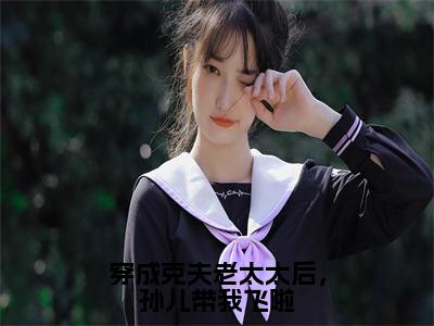 穿成克夫老太太后，孙儿带我飞啦秀芬儿最新章节免费阅读-穿成克夫老太太后，孙儿带我飞啦小说推荐秀芬儿精彩章节在线阅读