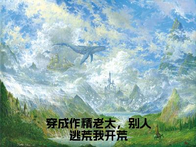 穿成作精老太，别人逃荒我开荒全文（江枝免费小说-完整版-穿成作精老太，别人逃荒我开荒在线赏析）最新章节已更新版