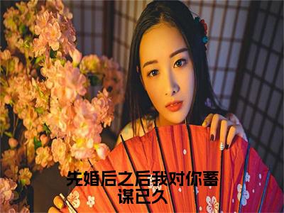 顾渊林汐先婚后之后我对你蓄谋已久小说在哪里可以看先婚后之后我对你蓄谋已久免费在线阅读