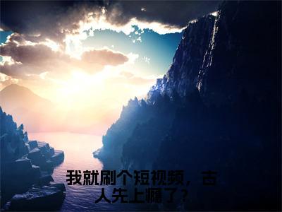 【完整版】（我就刷个短视频，古人先上瘾了？小说赵晨）精彩小说全本资源免费阅读结局无删节_赵晨全章节阅读