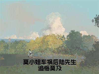 《莫小姐车祸后陆先生追悔莫及》莫谨瑜陆景在哪免费看-莫小姐车祸后陆先生追悔莫及（莫谨瑜陆景）已完结全集大结局