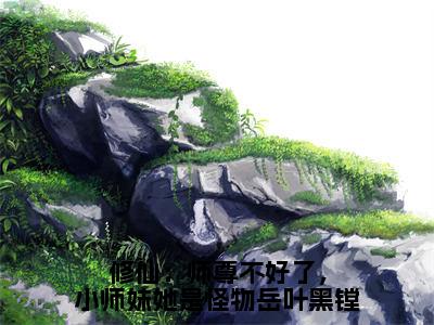 岳叶黑镗小说在线阅读（修仙：师尊不好了，小师妹她是怪物岳叶黑镗）全文免费阅读无弹窗大结局_岳叶黑镗小说免费最新章节列表