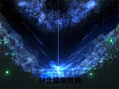 叶念星梁京隽小说全文免费阅读-（梁京隽叶念星）抖音新书热荐叶念星梁京隽全文免费阅读（梁京隽叶念星番外+免费）