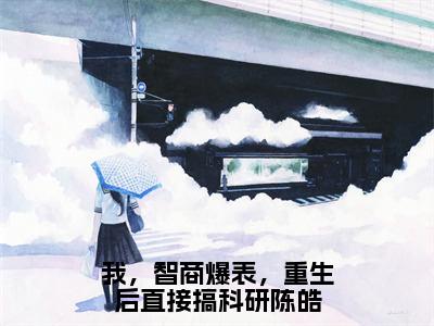 陈皓任雪（我，智商爆表，重生后直接搞科研陈皓）全文免费阅读_陈皓任雪小说最新章节列表笔趣阁