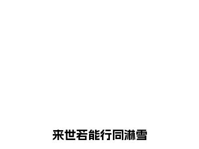 来世若能行同淋雪（叶晴岚顾司晏）全文免费阅读无弹窗大结局_（来世若能行同淋雪）最新章节列表_笔趣阁