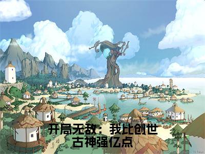 开局无敌：我比创世古神强亿点小说全文免费阅读_（开局无敌：我比创世古神强亿点）顾君幽小说最新章节列表笔趣阁