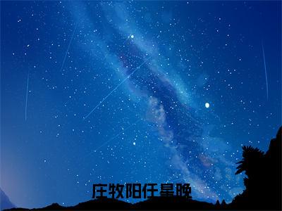 庄牧阳任星晚全文小说（庄牧阳任星晚）-完整版小说庄牧阳任星晚（庄牧阳任星晚）热文免费阅读