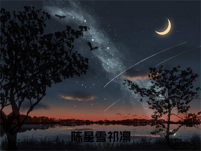 陈星雪祁凛（陈星雪祁凛）全文免费阅读无弹窗大结局_（陈星雪祁凛小说免费阅读）最新章节列表_笔趣阁