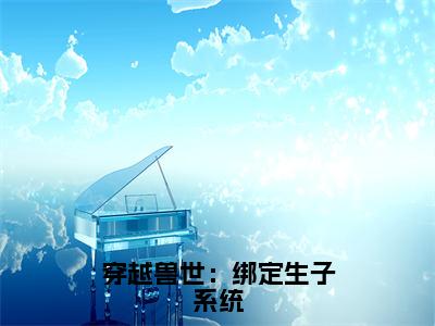 穿越兽世：绑定生子系统（白莹莹）全文免费阅读无弹窗大结局_白莹莹全文在线阅读