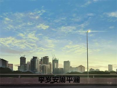 李岁安周平澜（李岁安周平澜）抖音热推小说全集无删减_（李岁安周平澜免费阅读全文大结局）最新章节列表_笔趣阁