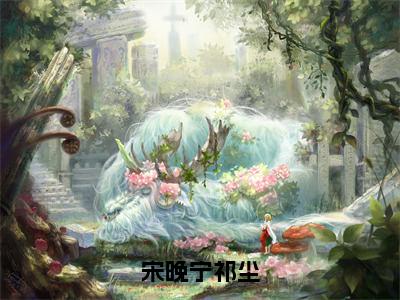 宋晚宁祁尘小说（宋晚宁祁尘）全文免费阅读无弹窗_（宋晚宁祁尘）宋晚宁祁尘最新章节列表