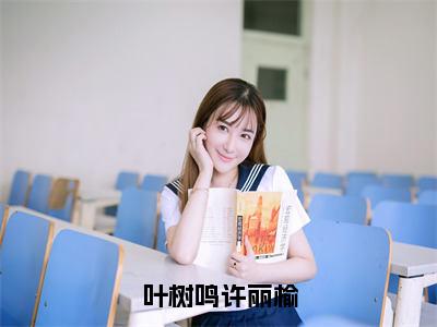 小说（叶树鸣许丽榆）许丽榆叶树鸣全文阅读-精彩美文叶树鸣许丽榆免费阅读