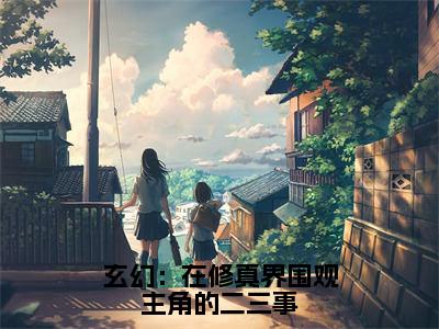 玄幻：在修真界围观主角的二三事小说全文免费阅读（白南星司川柏）全文免费阅读无弹窗大结局_玄幻：在修真界围观主角的二三事最新章节列表