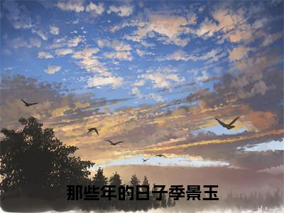 【新书】《那些年的日子季景玉》全文免费阅读无弹窗大结局-唐糖季景玉全文全章节免费阅读