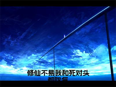 （修仙不易我和死对头都叹气小说免费阅读）赵一粟江云尘全文免费阅读无弹窗大结局-修仙不易我和死对头都叹气全文免费版阅读