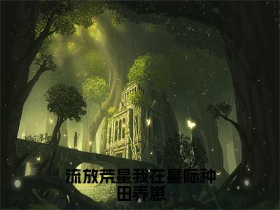 流放荒星我在星际种田养崽（苏阅）全文免费阅读无弹窗完整版，（流放荒星我在星际种田养崽）免费阅读全文最新章节列表_笔趣阁