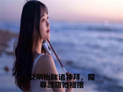 帝胤夜九幽小说完整版阅读-（女帝抬眸诸神拜，魔尊跪吻她裙摆）小说全文免费阅读