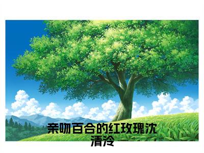 许梓潼沈清泠（亲吻百合的红玫瑰沈清泠）全集免费阅读无弹窗_（亲吻百合的红玫瑰沈清泠小说免费阅读）_笔趣阁