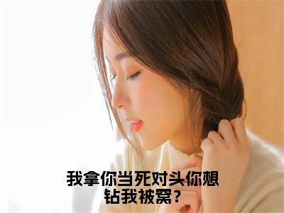 我拿你当死对头你想钻我被窝？精彩小说赏析全文沈妄江晚念热门小说免费阅读