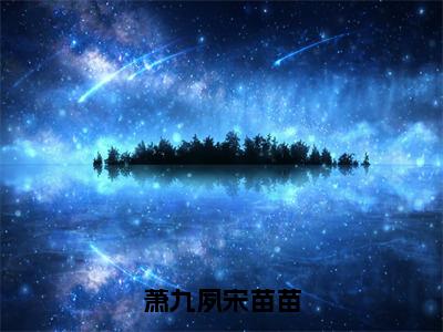 萧九夙宋苗苗（宋苗苗萧九夙）在哪免费看-萧九夙宋苗苗小说（宋苗苗萧九夙）全文完整版免费阅读