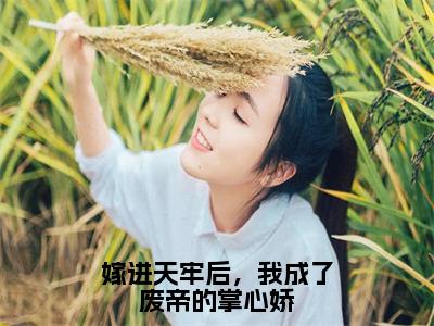 谢姝宋珩小说免费阅读无弹窗大结局，嫁进天牢后，我成了废帝的掌心娇最新章节列表