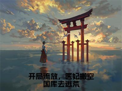 开局流放，医妃搬空国库去逃荒（顾挽月苏景行）免费阅读无弹窗大结局_开局流放，医妃搬空国库去逃荒小说（顾挽月苏景行）免费阅读最新章节列表