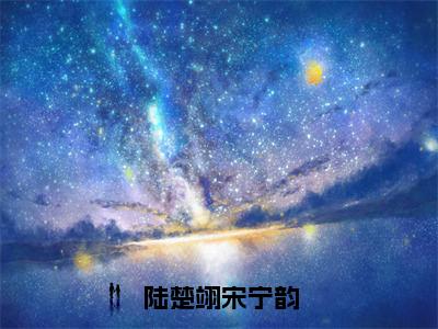 宋宁韵陆楚翊（陆楚翊宋宁韵）全文免费阅读无弹窗大结局_（陆楚翊宋宁韵无弹窗）全文完整版免费阅读