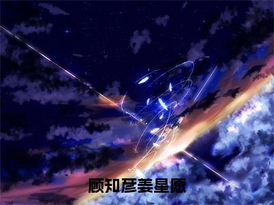 顾知彦姜星愿（顾知彦姜星愿）全文免费阅读无弹窗大结局_顾知彦姜星愿免费阅读无弹窗最新章节列表