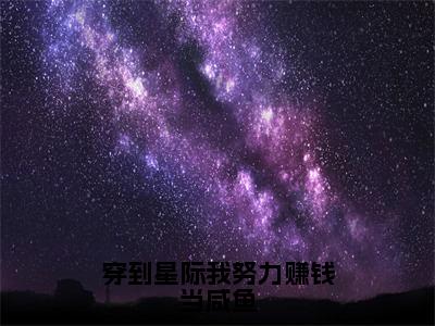 穿到星际我努力赚钱当咸鱼（周奇颂）小说全文免费阅读_穿到星际我努力赚钱当咸鱼最新章节小说免费阅读_笔趣阁周奇颂