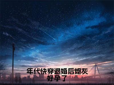 晏汐古茗（年代快穿退婚后炮灰好孕了）全文阅读完整版_年代快穿退婚后炮灰好孕了小说免费阅读大结局（晏汐古茗）