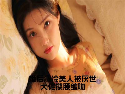 沈南音顾之言全文阅读-婚后清冷美人被厌世大佬搂腰缠吻小说免费阅读-笔趣阁