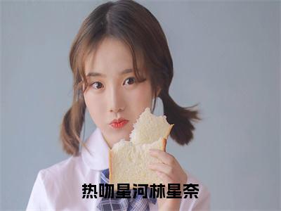 热吻星河林星奈小说免费阅读陈晏苏林星奈完整版全文大结局